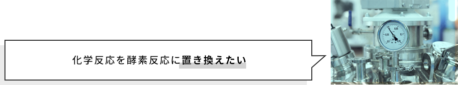 化学反応を酵素反応に置き換えたい