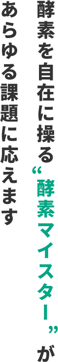 酵素を自在に操る酵素マイスターがあらゆる課題に応えます